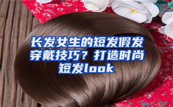 长发女生的短发假发穿戴技巧？打造时尚短发look