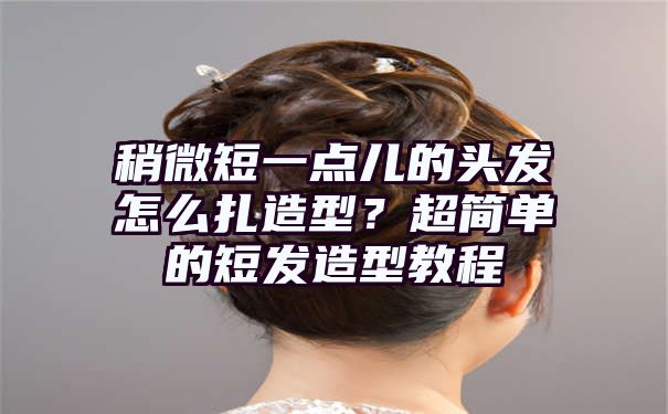 稍微短一点儿的头发怎么扎造型？超简单的短发造型教程