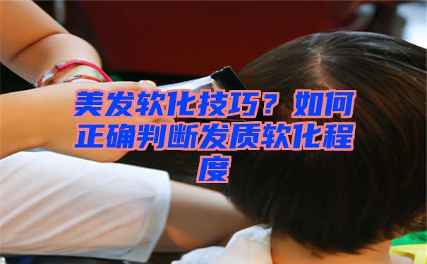 美发软化技巧？如何正确判断发质软化程度