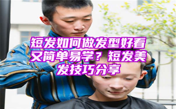 短发如何做发型好看又简单易学？短发美发技巧分享