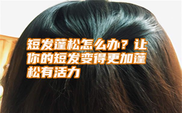 短发蓬松怎么办？让你的短发变得更加蓬松有活力