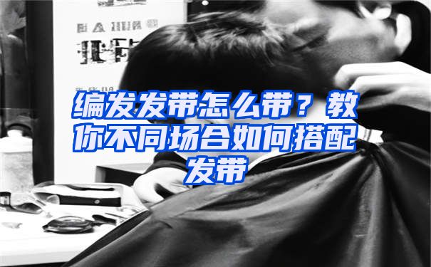 编发发带怎么带？教你不同场合如何搭配发带