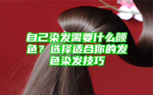 自己染发需要什么颜色？选择适合你的发色染发技巧