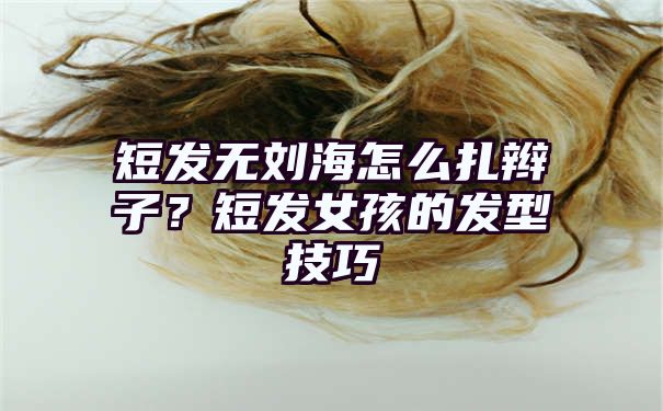 短发无刘海怎么扎辫子？短发女孩的发型技巧