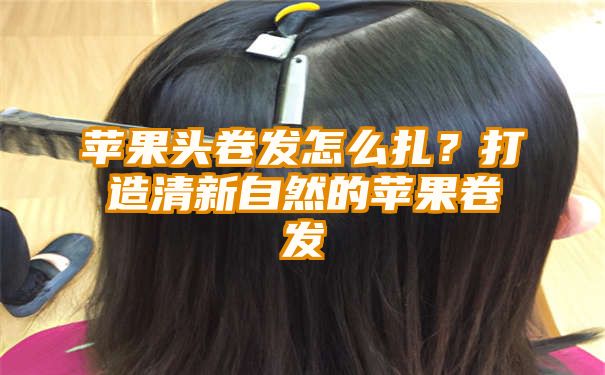 苹果头卷发怎么扎？打造清新自然的苹果卷发