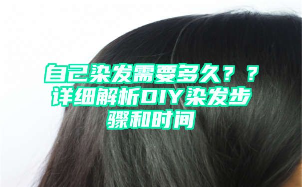 自己染发需要多久？？详细解析DIY染发步骤和时间