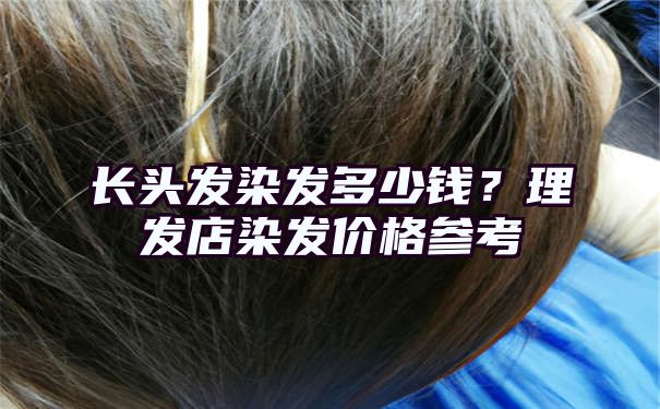 长头发染发多少钱？理发店染发价格参考