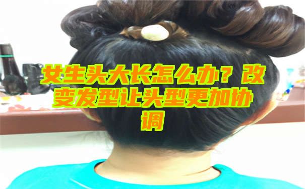 女生头大长怎么办？改变发型让头型更加协调