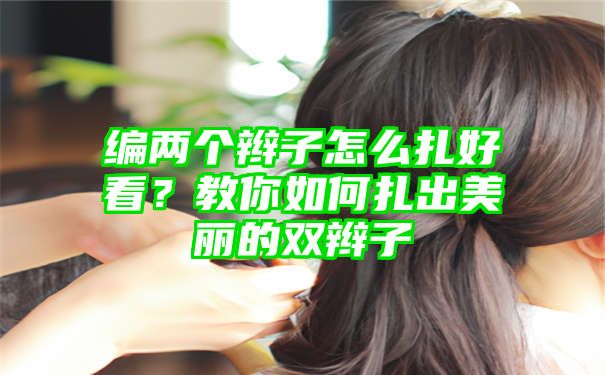 编两个辫子怎么扎好看？教你如何扎出美丽的双辫子