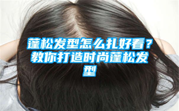 蓬松发型怎么扎好看？教你打造时尚蓬松发型