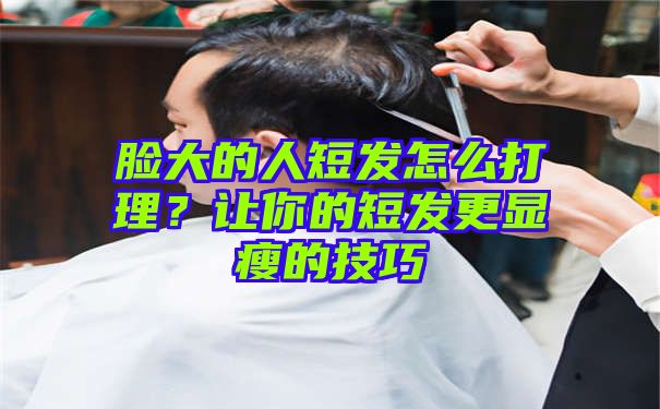 脸大的人短发怎么打理？让你的短发更显瘦的技巧