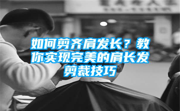 如何剪齐肩发长？教你实现完美的肩长发剪裁技巧