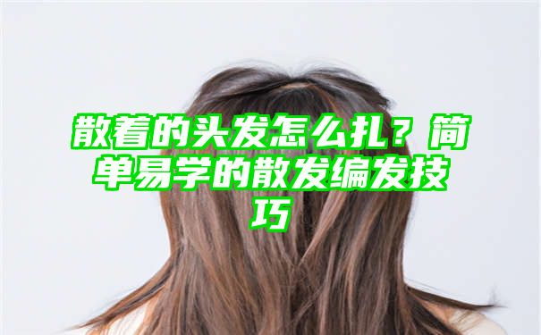 散着的头发怎么扎？简单易学的散发编发技巧