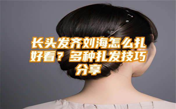 长头发齐刘海怎么扎好看？多种扎发技巧分享