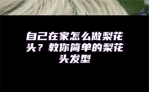 自己在家怎么做梨花头？教你简单的梨花头发型