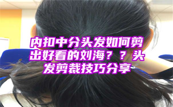 内扣中分头发如何剪出好看的刘海？？头发剪裁技巧分享