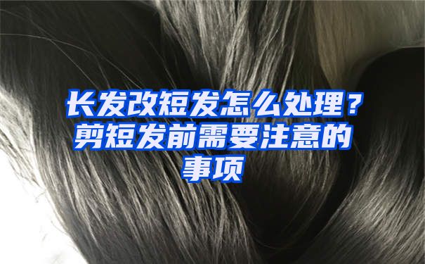 长发改短发怎么处理？剪短发前需要注意的事项