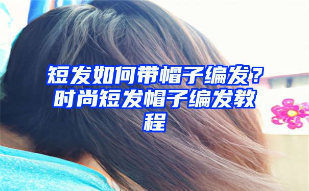 短发如何带帽子编发？时尚短发帽子编发教程