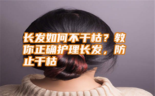 长发如何不干枯？教你正确护理长发，防止干枯