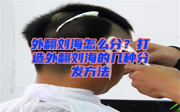 外翻刘海怎么分？打造外翻刘海的几种分发方法