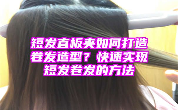 短发直板夹如何打造卷发造型？快速实现短发卷发的方法