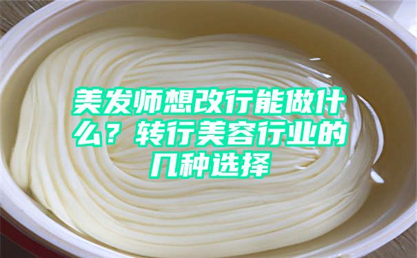 美发师想改行能做什么？转行美容行业的几种选择