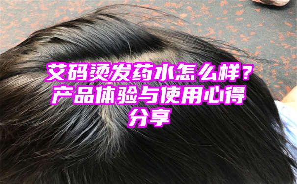 艾码烫发药水怎么样？产品体验与使用心得分享