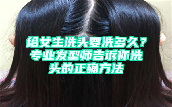 给女生洗头要洗多久？专业发型师告诉你洗头的正确方法