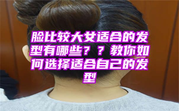 脸比较大女适合的发型有哪些？？教你如何选择适合自己的发型