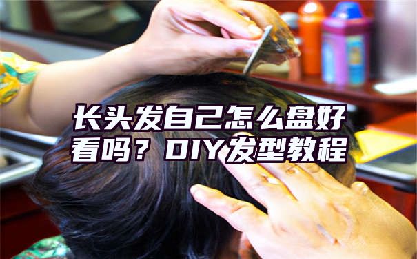 长头发自己怎么盘好看吗？DIY发型教程