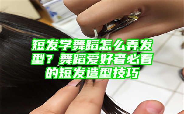 短发学舞蹈怎么弄发型？舞蹈爱好者必看的短发造型技巧