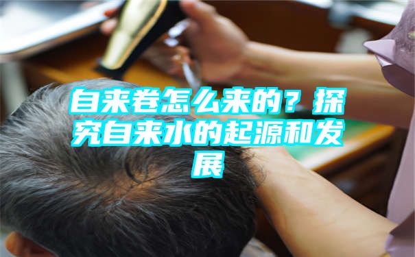 自来卷怎么来的？探究自来水的起源和发展