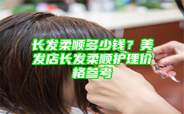 长发柔顺多少钱？美发店长发柔顺护理价格参考