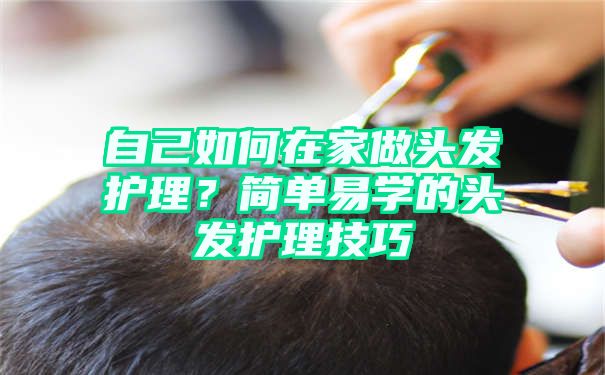 自己如何在家做头发护理？简单易学的头发护理技巧