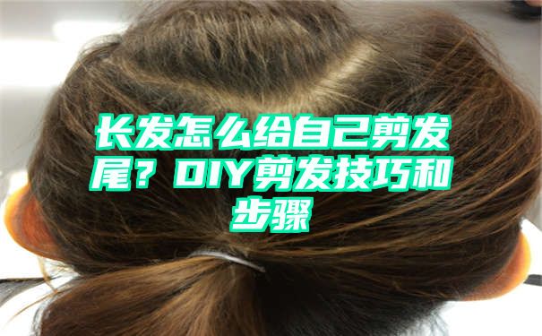 长发怎么给自己剪发尾？DIY剪发技巧和步骤