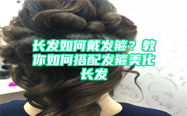 长发如何戴发箍？教你如何搭配发箍美化长发