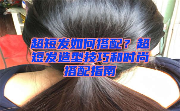 超短发如何搭配？超短发造型技巧和时尚搭配指南