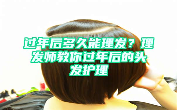 过年后多久能理发？理发师教你过年后的头发护理