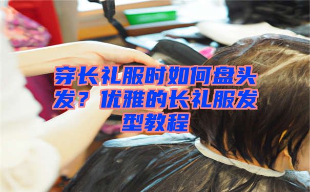 穿长礼服时如何盘头发？优雅的长礼服发型教程