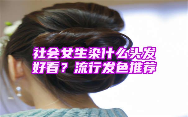 社会女生染什么头发好看？流行发色推荐