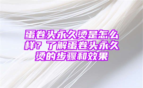 蛋卷头永久烫是怎么样？了解蛋卷头永久烫的步骤和效果