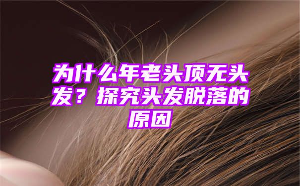 为什么年老头顶无头发？探究头发脱落的原因