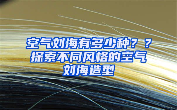 空气刘海有多少种？？探索不同风格的空气刘海造型