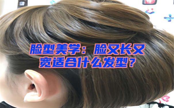 脸型美学：脸又长又宽适合什么发型？