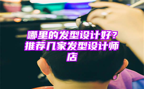 哪里的发型设计好？推荐几家发型设计师店