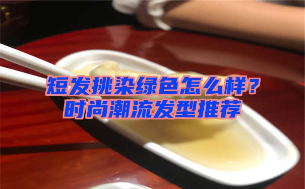 短发挑染绿色怎么样？时尚潮流发型推荐