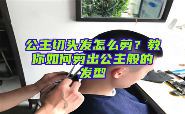 公主切头发怎么剪？教你如何剪出公主般的发型