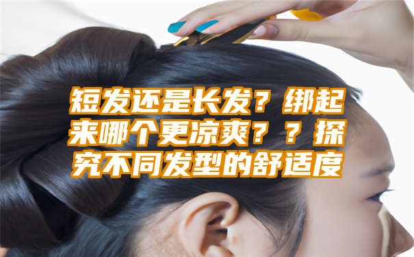 短发还是长发？绑起来哪个更凉爽？？探究不同发型的舒适度