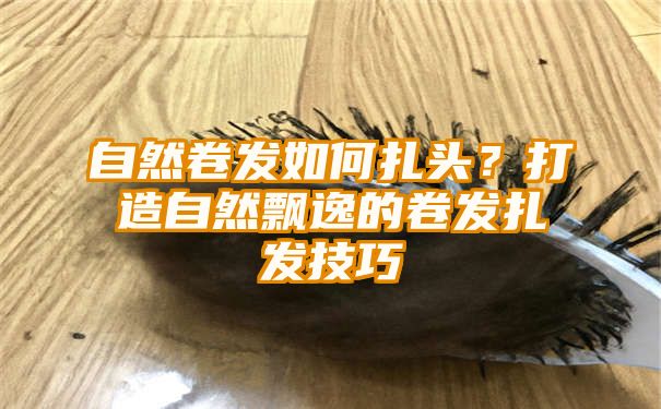 自然卷发如何扎头？打造自然飘逸的卷发扎发技巧