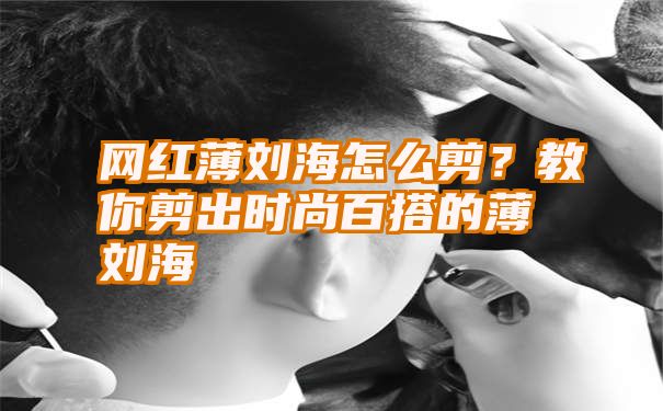 网红薄刘海怎么剪？教你剪出时尚百搭的薄刘海